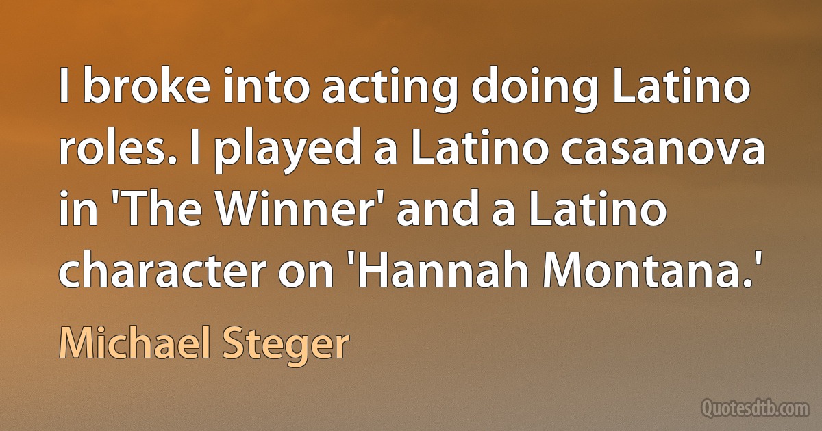 I broke into acting doing Latino roles. I played a Latino casanova in 'The Winner' and a Latino character on 'Hannah Montana.' (Michael Steger)