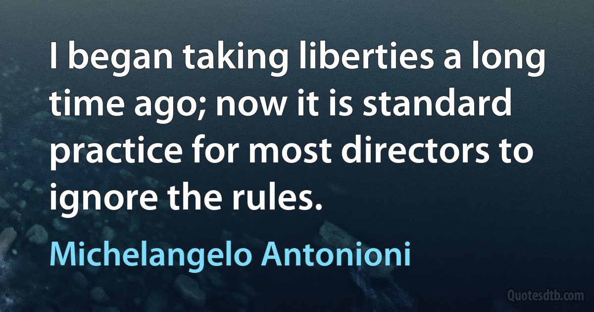 I began taking liberties a long time ago; now it is standard practice for most directors to ignore the rules. (Michelangelo Antonioni)