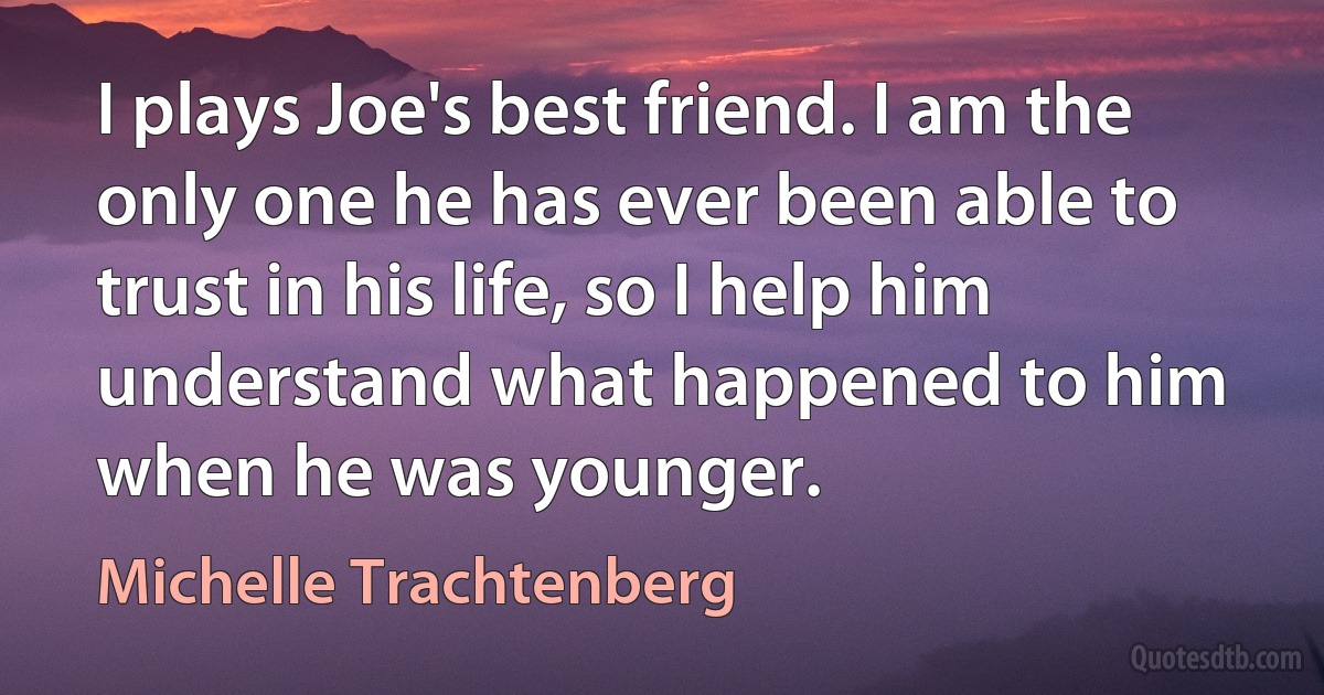 I plays Joe's best friend. I am the only one he has ever been able to trust in his life, so I help him understand what happened to him when he was younger. (Michelle Trachtenberg)