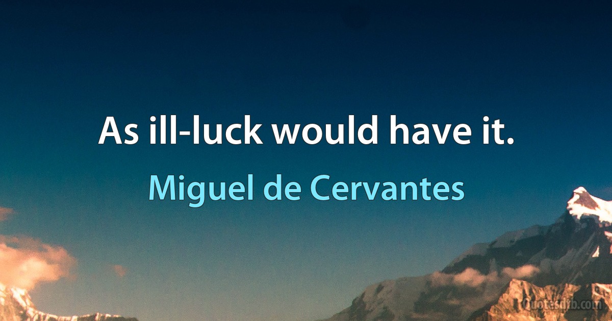 As ill-luck would have it. (Miguel de Cervantes)