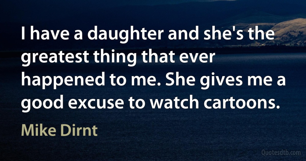 I have a daughter and she's the greatest thing that ever happened to me. She gives me a good excuse to watch cartoons. (Mike Dirnt)