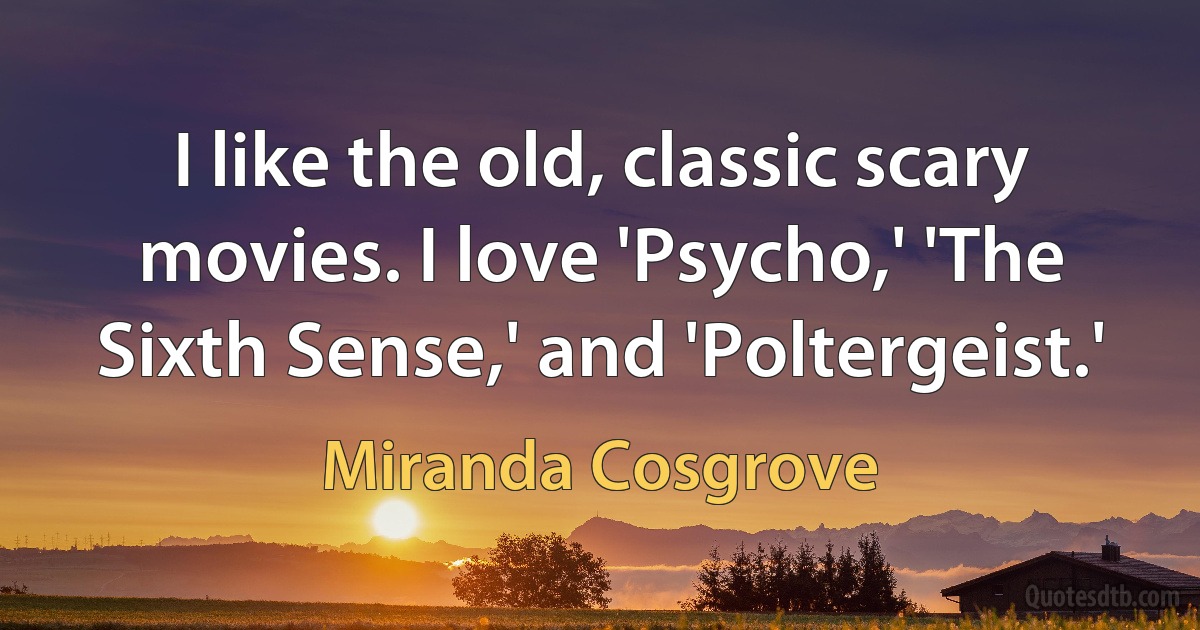 I like the old, classic scary movies. I love 'Psycho,' 'The Sixth Sense,' and 'Poltergeist.' (Miranda Cosgrove)