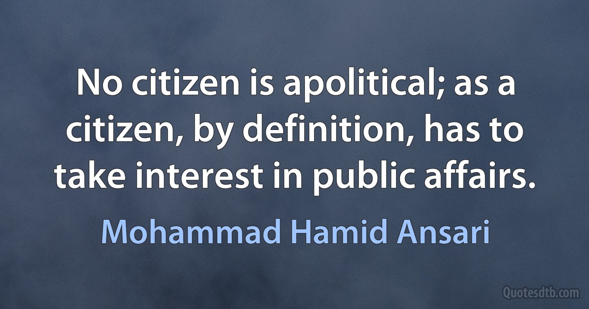 No citizen is apolitical; as a citizen, by definition, has to take interest in public affairs. (Mohammad Hamid Ansari)