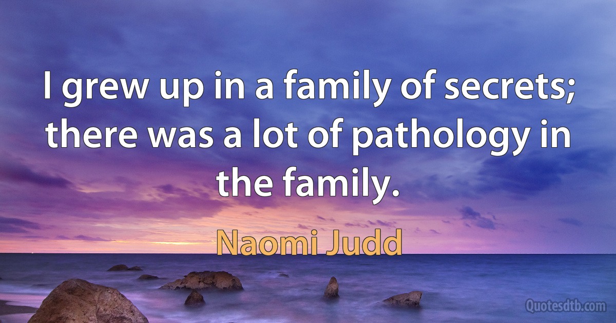 I grew up in a family of secrets; there was a lot of pathology in the family. (Naomi Judd)