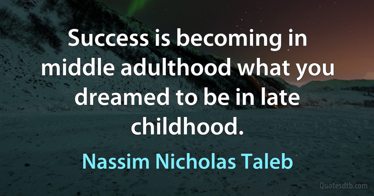 Success is becoming in middle adulthood what you dreamed to be in late childhood. (Nassim Nicholas Taleb)