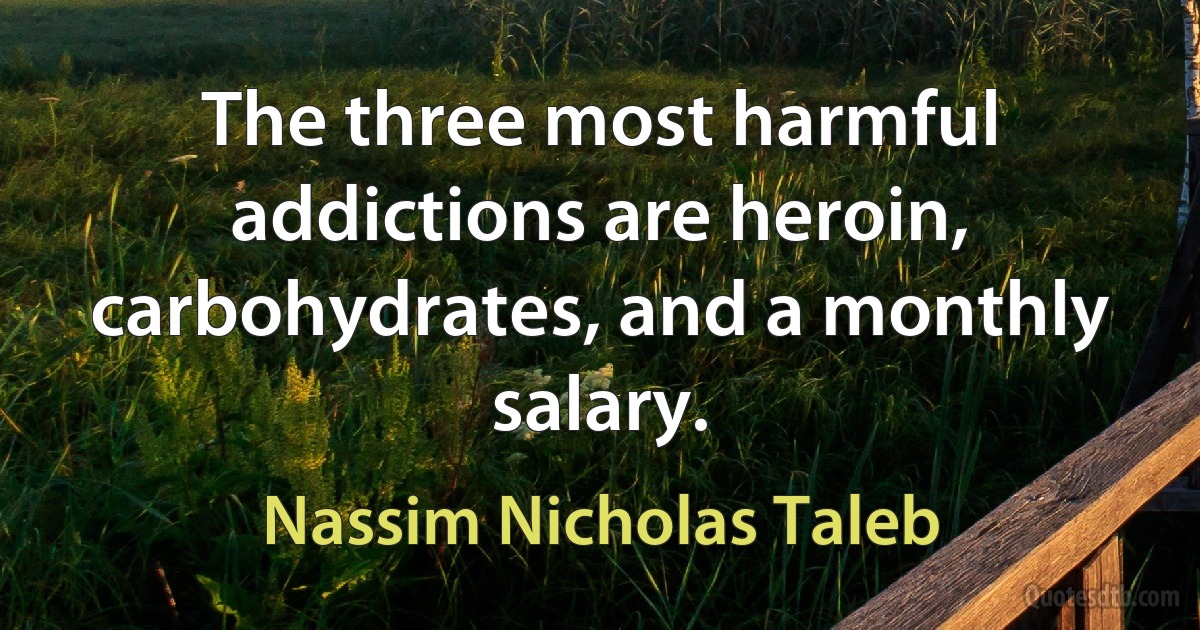 The three most harmful addictions are heroin, carbohydrates, and a monthly salary. (Nassim Nicholas Taleb)