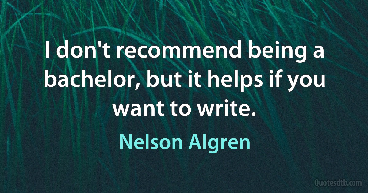 I don't recommend being a bachelor, but it helps if you want to write. (Nelson Algren)