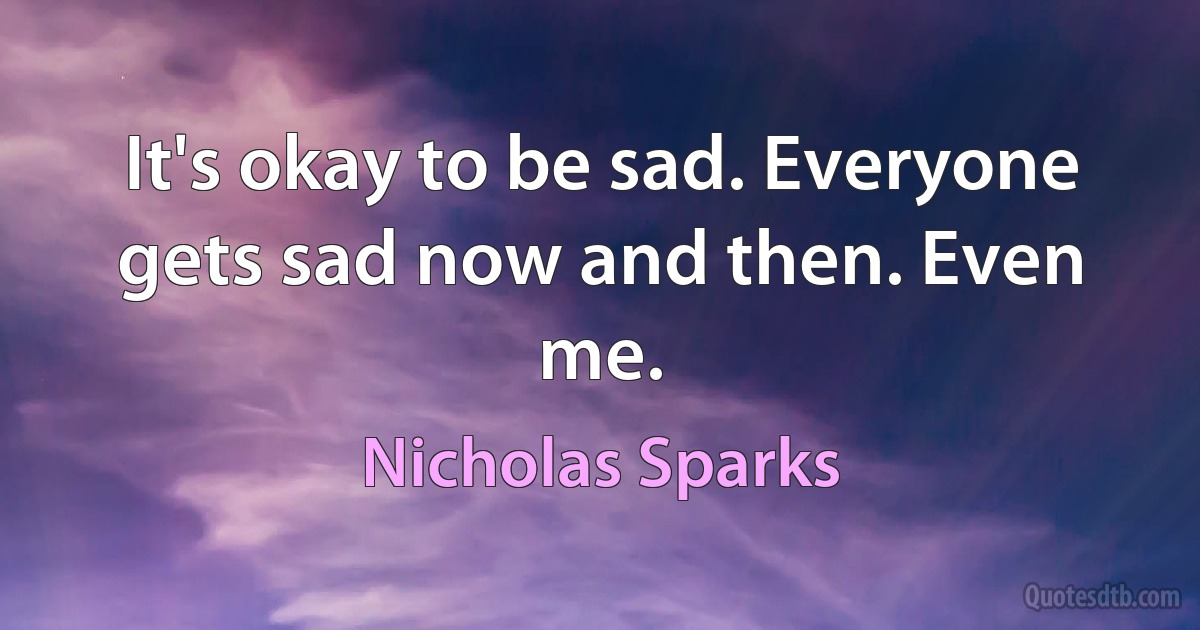 It's okay to be sad. Everyone gets sad now and then. Even me. (Nicholas Sparks)