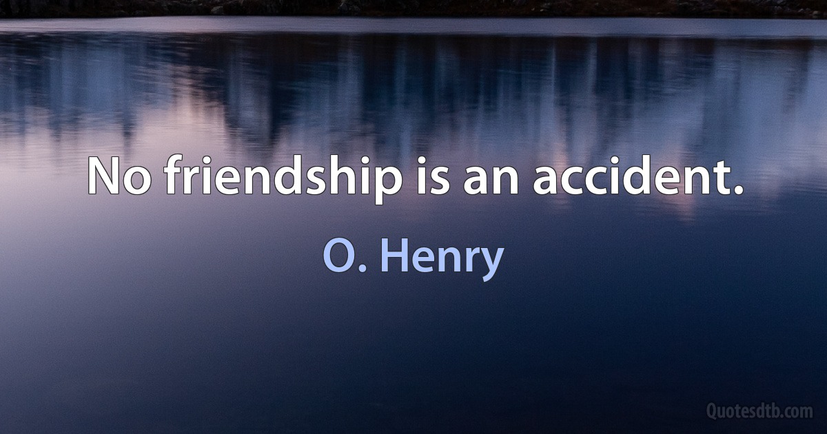 No friendship is an accident. (O. Henry)