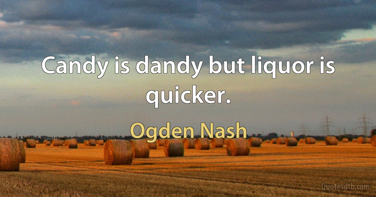 Candy is dandy but liquor is quicker. (Ogden Nash)