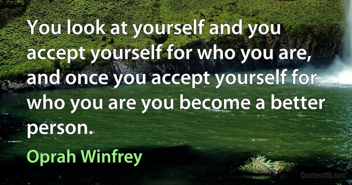 You look at yourself and you accept yourself for who you are, and once you accept yourself for who you are you become a better person. (Oprah Winfrey)