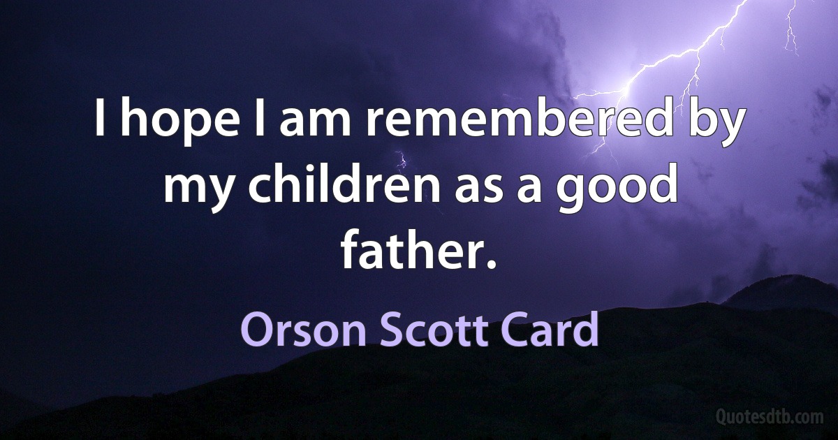 I hope I am remembered by my children as a good father. (Orson Scott Card)