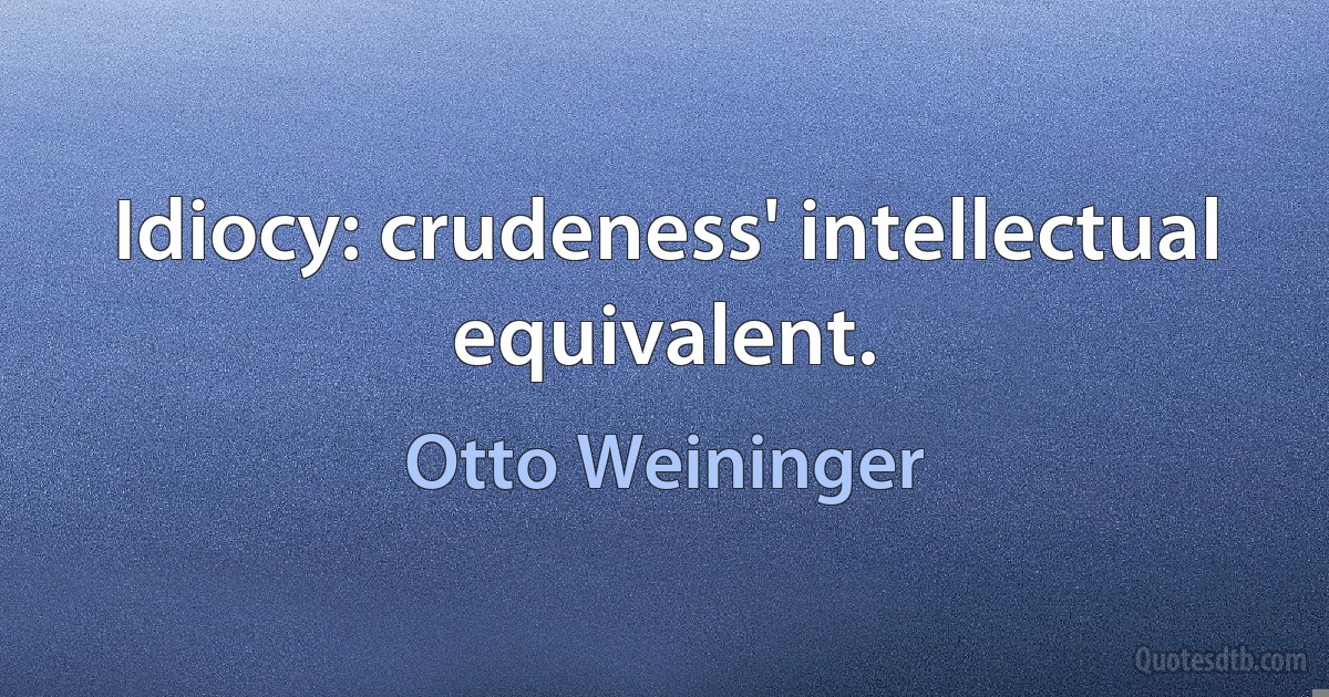 Idiocy: crudeness' intellectual equivalent. (Otto Weininger)