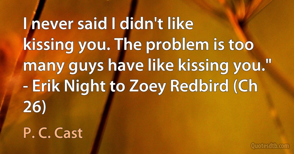 I never said I didn't like kissing you. The problem is too many guys have like kissing you." - Erik Night to Zoey Redbird (Ch 26) (P. C. Cast)