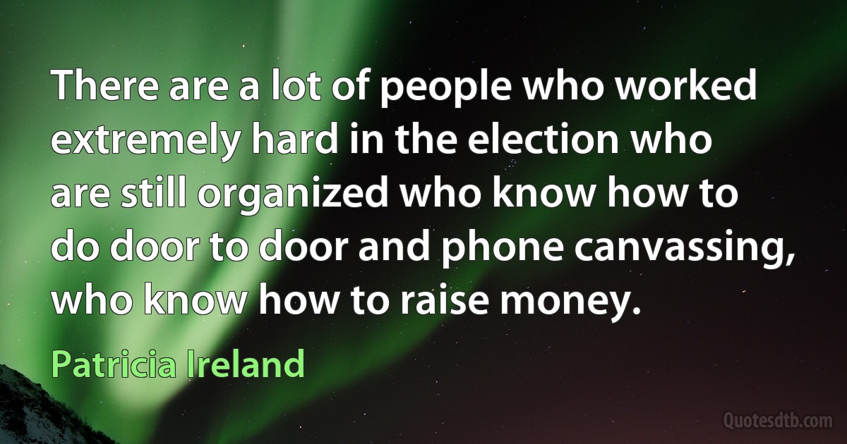 There are a lot of people who worked extremely hard in the election who are still organized who know how to do door to door and phone canvassing, who know how to raise money. (Patricia Ireland)