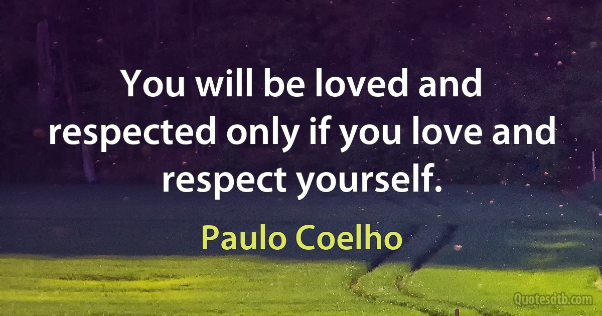 You will be loved and respected only if you love and respect yourself. (Paulo Coelho)