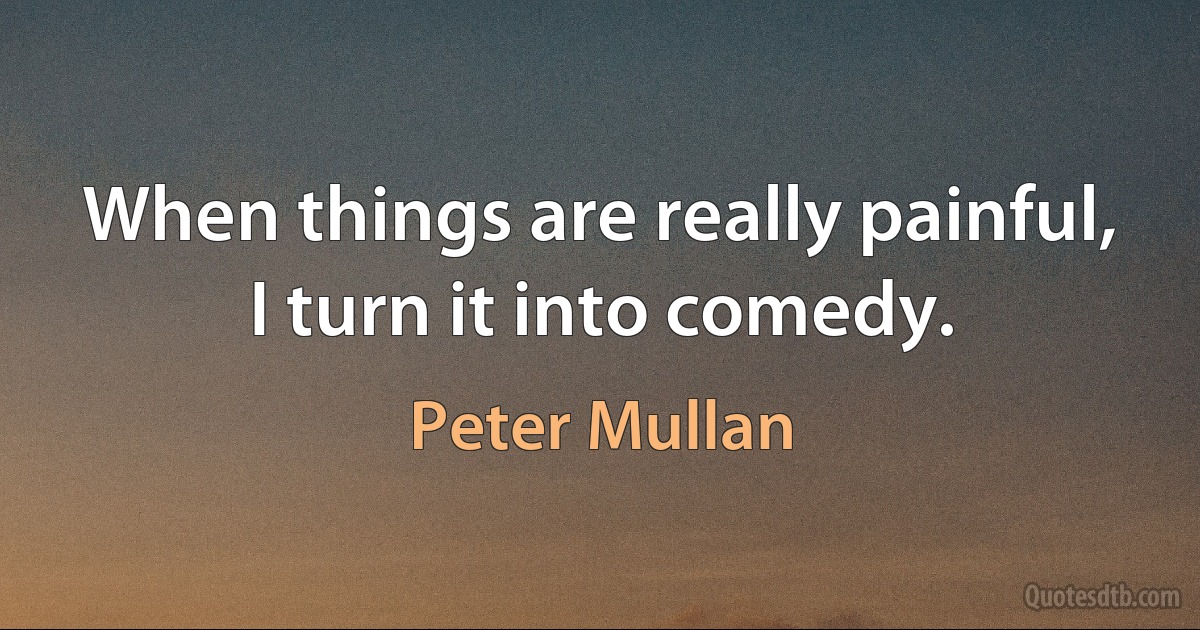 When things are really painful, I turn it into comedy. (Peter Mullan)