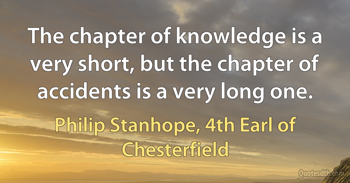 The chapter of knowledge is a very short, but the chapter of accidents is a very long one. (Philip Stanhope, 4th Earl of Chesterfield)