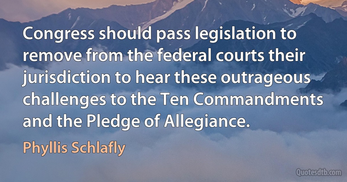 Congress should pass legislation to remove from the federal courts their jurisdiction to hear these outrageous challenges to the Ten Commandments and the Pledge of Allegiance. (Phyllis Schlafly)