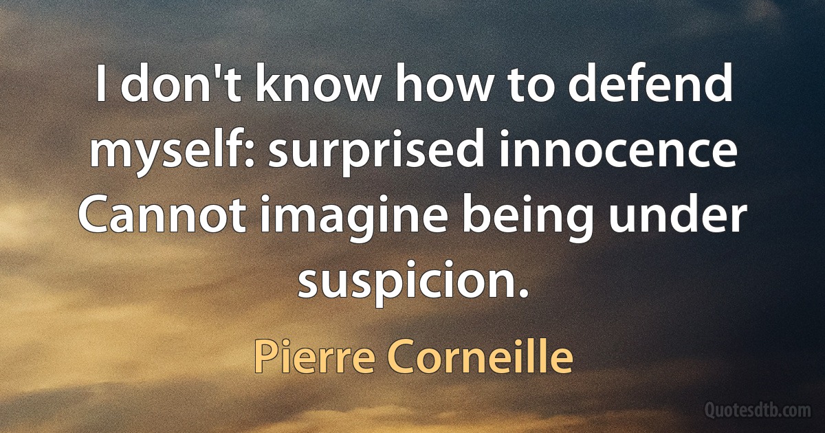 I don't know how to defend myself: surprised innocence
Cannot imagine being under suspicion. (Pierre Corneille)