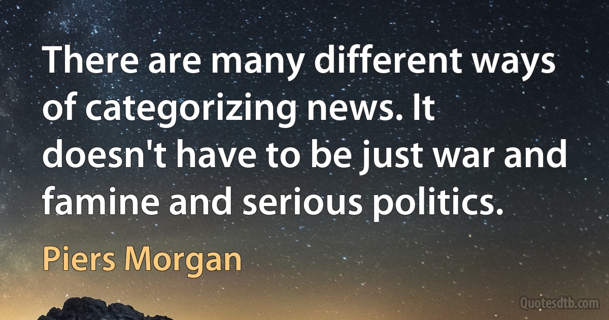 There are many different ways of categorizing news. It doesn't have to be just war and famine and serious politics. (Piers Morgan)