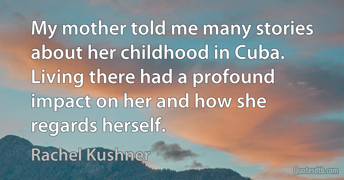 My mother told me many stories about her childhood in Cuba. Living there had a profound impact on her and how she regards herself. (Rachel Kushner)