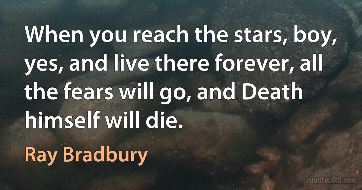 When you reach the stars, boy, yes, and live there forever, all the fears will go, and Death himself will die. (Ray Bradbury)