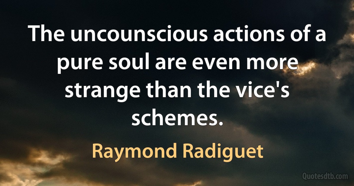 The uncounscious actions of a pure soul are even more strange than the vice's schemes. (Raymond Radiguet)