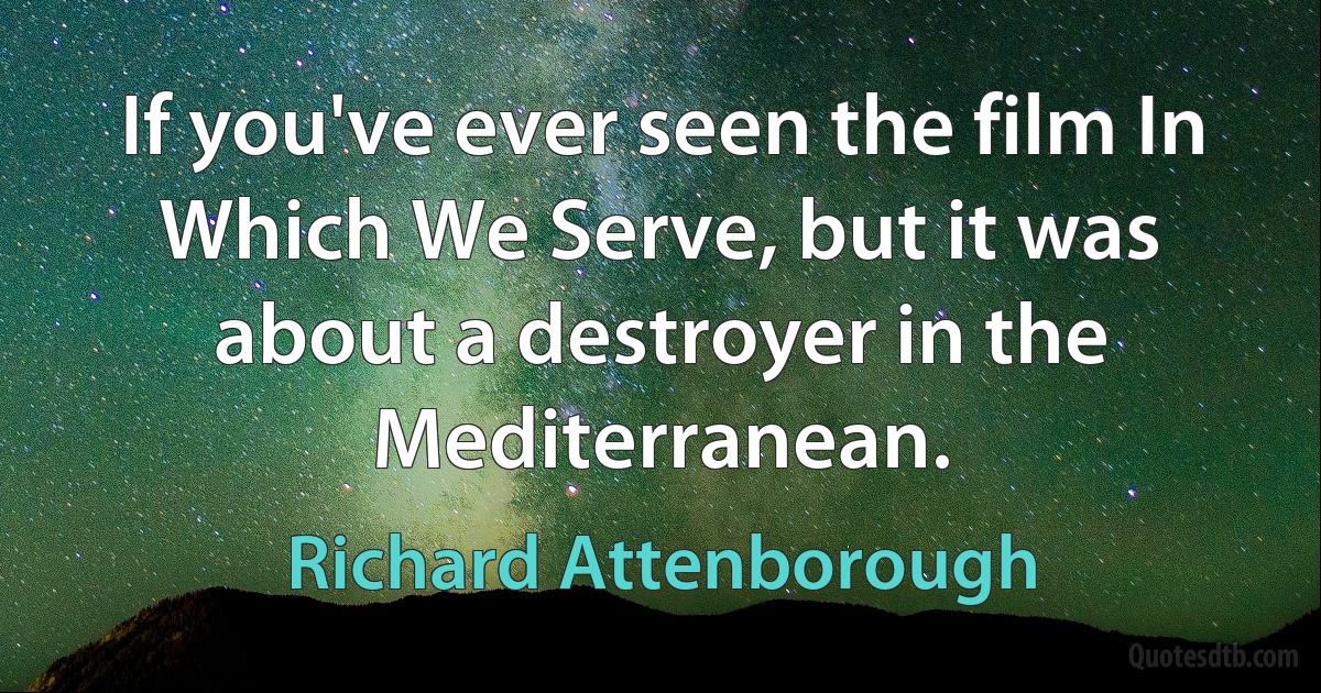 If you've ever seen the film In Which We Serve, but it was about a destroyer in the Mediterranean. (Richard Attenborough)