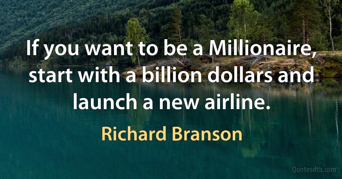 If you want to be a Millionaire, start with a billion dollars and launch a new airline. (Richard Branson)