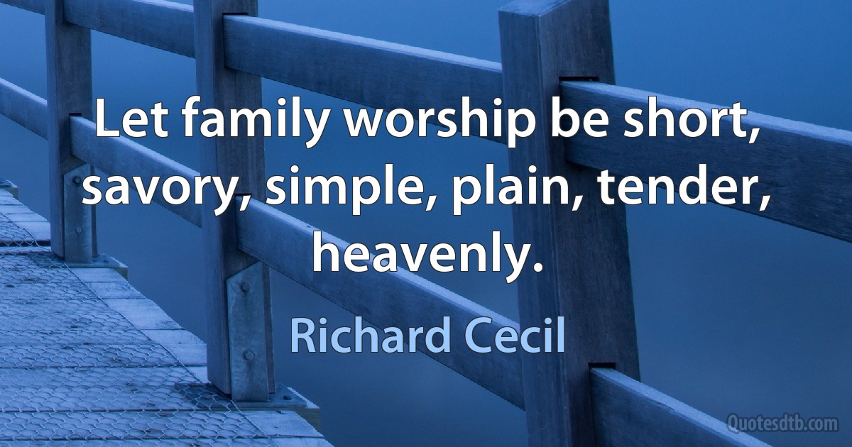 Let family worship be short, savory, simple, plain, tender, heavenly. (Richard Cecil)