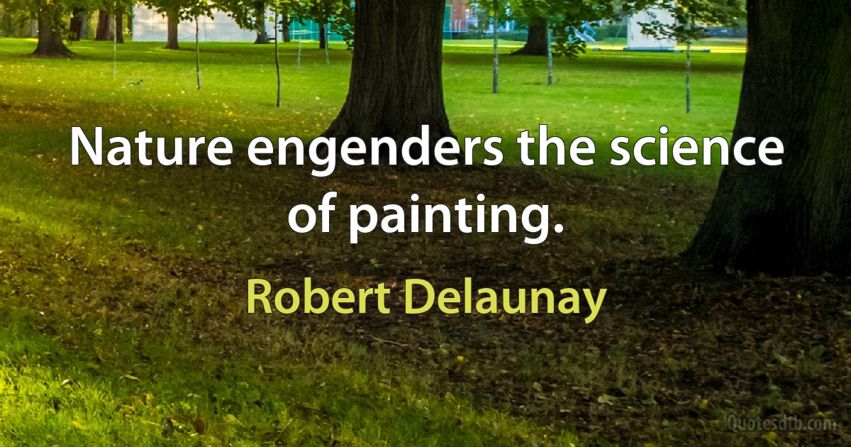 Nature engenders the science of painting. (Robert Delaunay)