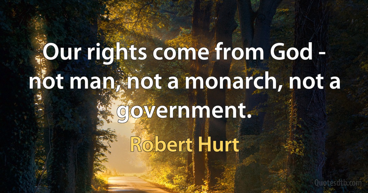 Our rights come from God - not man, not a monarch, not a government. (Robert Hurt)