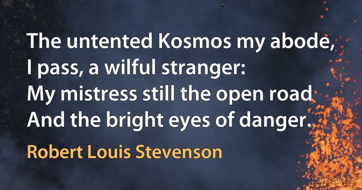 The untented Kosmos my abode,
I pass, a wilful stranger:
My mistress still the open road
And the bright eyes of danger. (Robert Louis Stevenson)