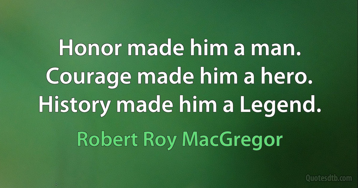 Honor made him a man. Courage made him a hero. History made him a Legend. (Robert Roy MacGregor)