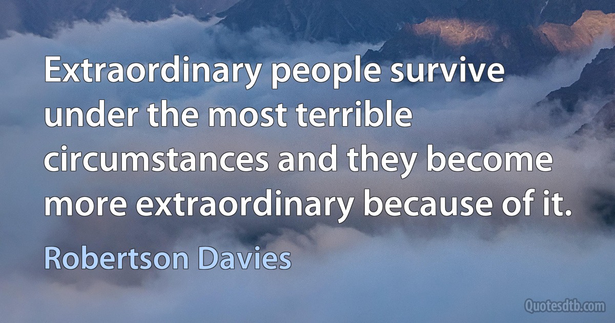 Extraordinary people survive under the most terrible circumstances and they become more extraordinary because of it. (Robertson Davies)