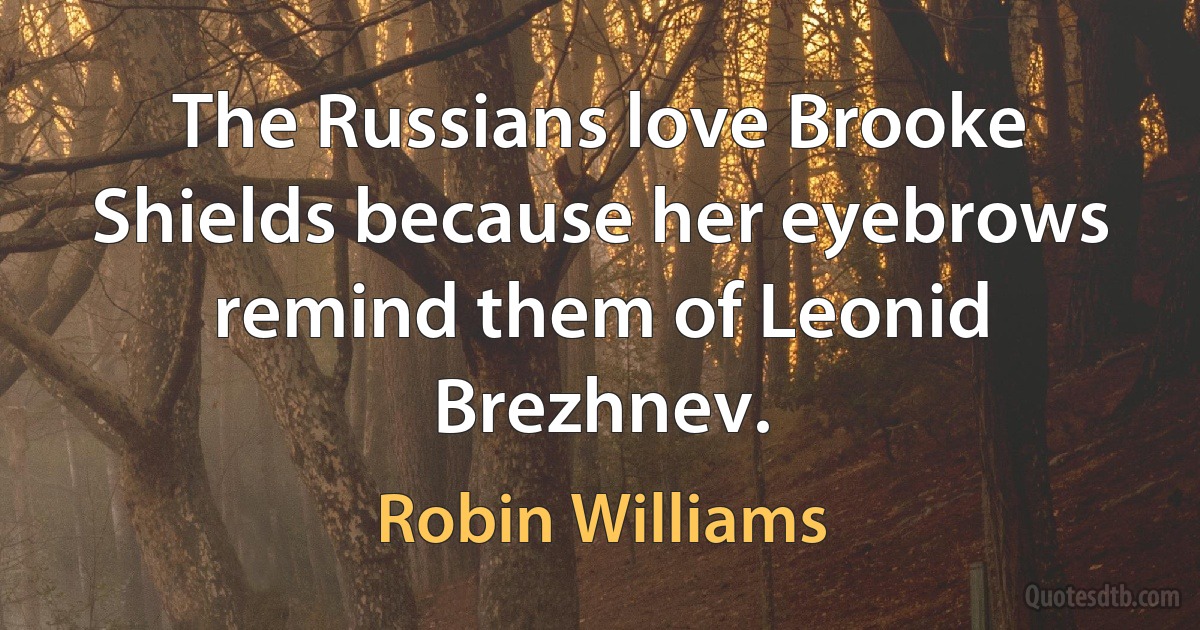 The Russians love Brooke Shields because her eyebrows remind them of Leonid Brezhnev. (Robin Williams)