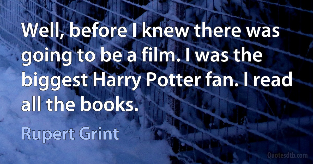 Well, before I knew there was going to be a film. I was the biggest Harry Potter fan. I read all the books. (Rupert Grint)