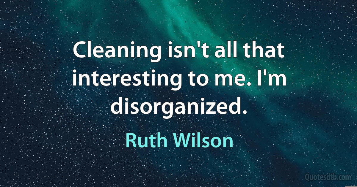 Cleaning isn't all that interesting to me. I'm disorganized. (Ruth Wilson)