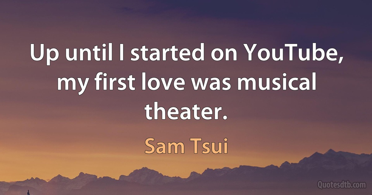 Up until I started on YouTube, my first love was musical theater. (Sam Tsui)