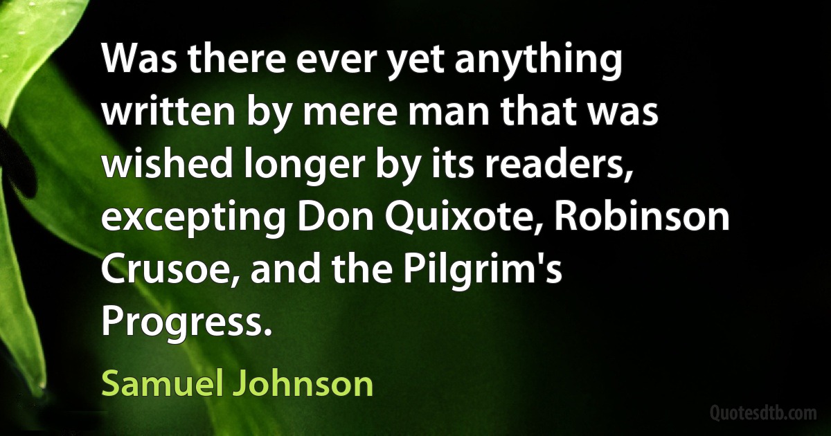 Was there ever yet anything written by mere man that was wished longer by its readers, excepting Don Quixote, Robinson Crusoe, and the Pilgrim's Progress. (Samuel Johnson)