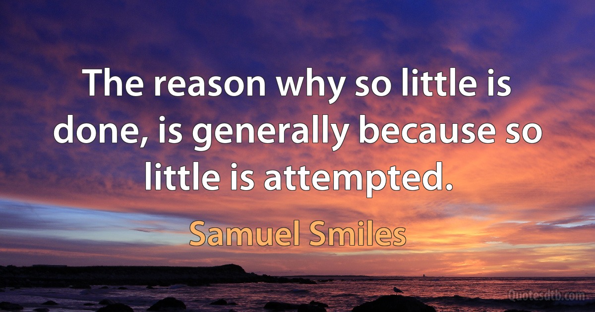 The reason why so little is done, is generally because so little is attempted. (Samuel Smiles)