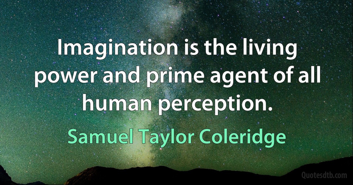 Imagination is the living power and prime agent of all human perception. (Samuel Taylor Coleridge)