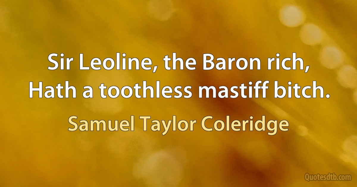 Sir Leoline, the Baron rich,
Hath a toothless mastiff bitch. (Samuel Taylor Coleridge)