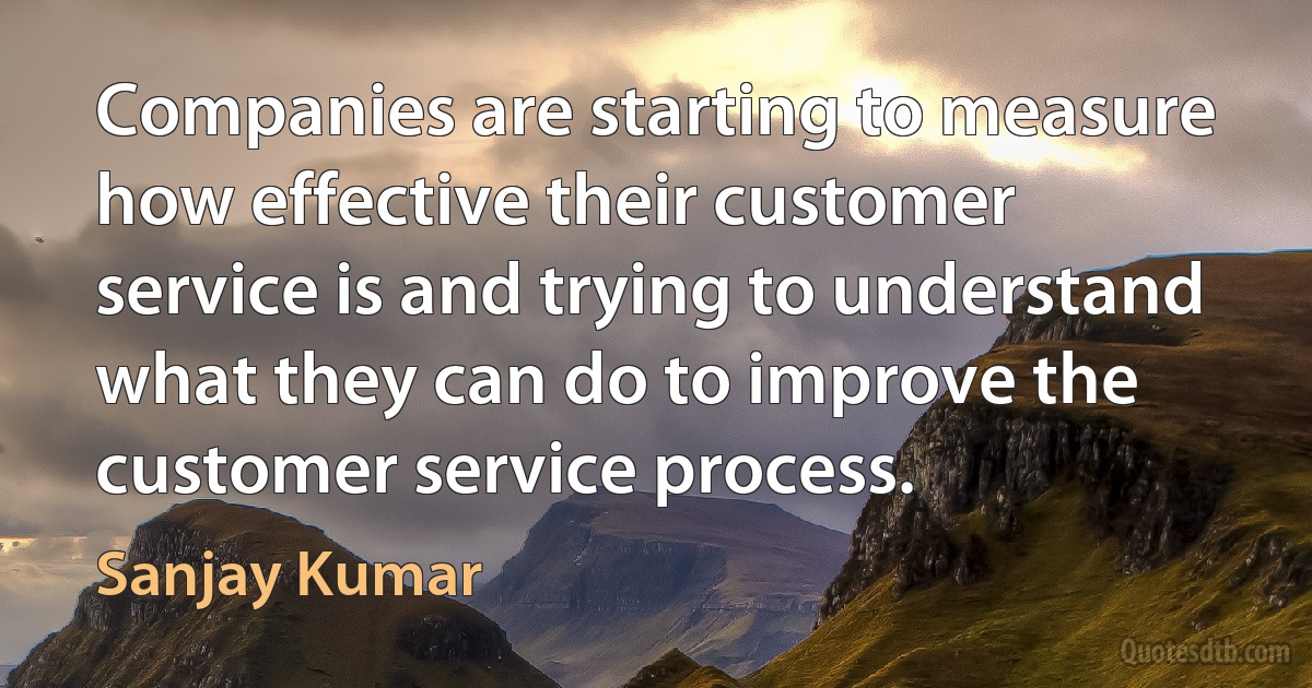 Companies are starting to measure how effective their customer service is and trying to understand what they can do to improve the customer service process. (Sanjay Kumar)