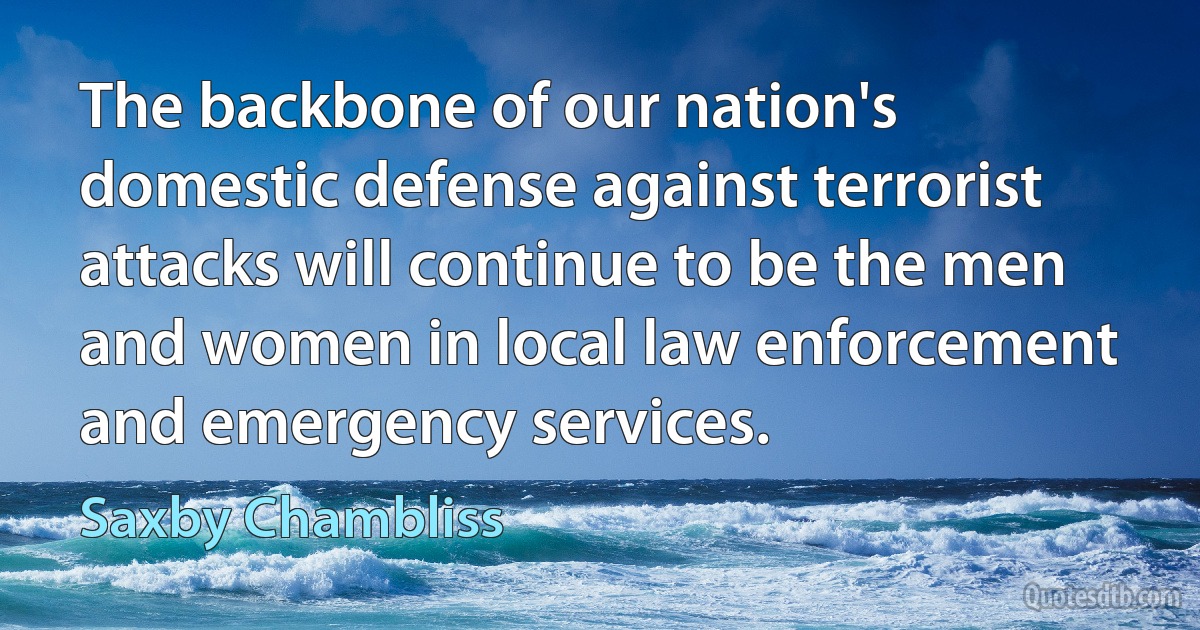 The backbone of our nation's domestic defense against terrorist attacks will continue to be the men and women in local law enforcement and emergency services. (Saxby Chambliss)