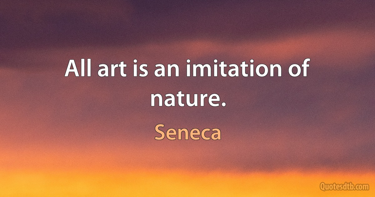 All art is an imitation of nature. (Seneca)