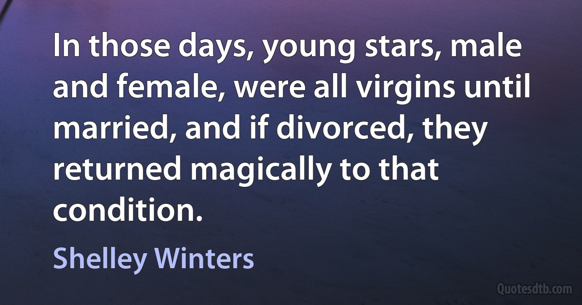 In those days, young stars, male and female, were all virgins until married, and if divorced, they returned magically to that condition. (Shelley Winters)