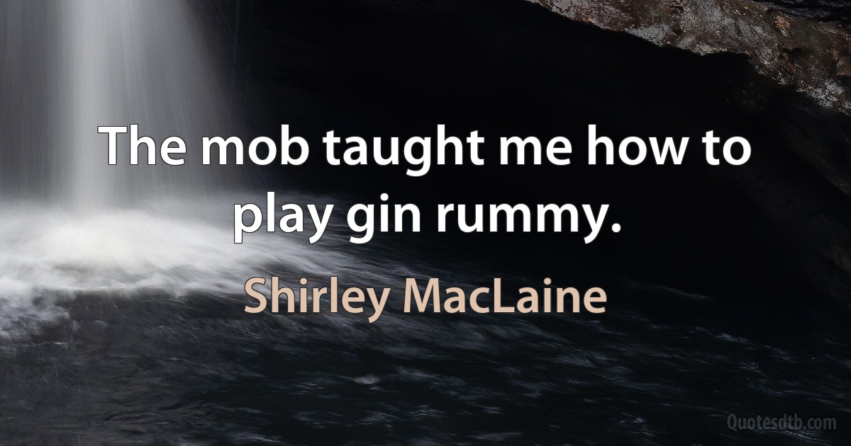 The mob taught me how to play gin rummy. (Shirley MacLaine)