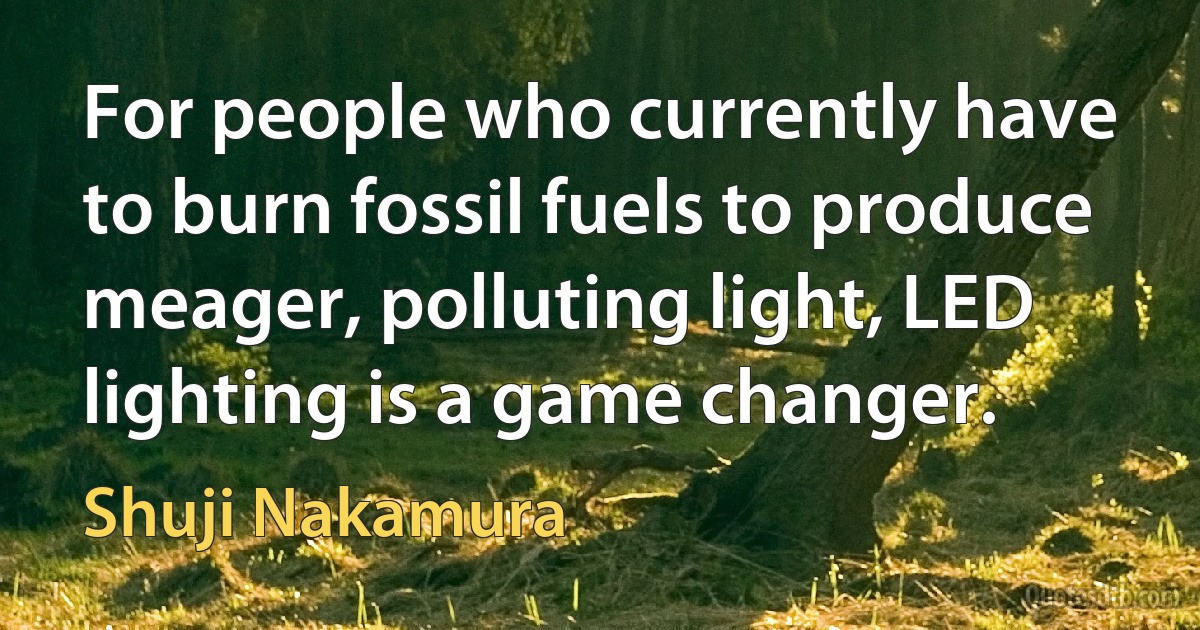 For people who currently have to burn fossil fuels to produce meager, polluting light, LED lighting is a game changer. (Shuji Nakamura)